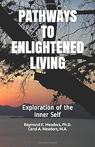 PATHWAYS TO ENLIGHTENED LIVING: Exploration of the Inner Self by Raymond E. Meadors Ph.D.