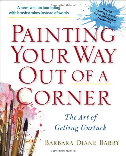 Painting Your Way Out of a Corner: The Art of Getting Unstuck by Barbara Diane Barry