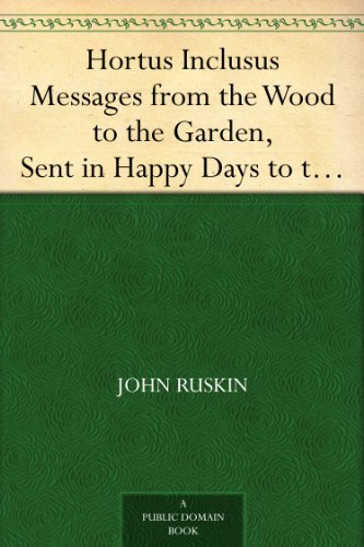 Hortus Inclusus Messages from the Wood to the Garden, Sent in Happy Days to the Sister Ladies of the Thwaite, Coniston by John Ruskin