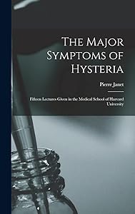 The Major Symptoms of Hysteria: Fifteen Lectures Given in the Medical School of Harvard University