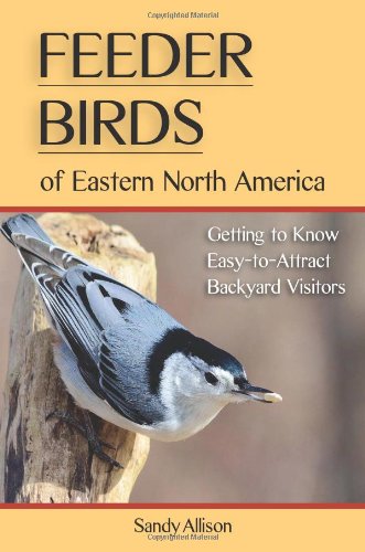Feeder Birds of Eastern North America: Getting to Know Easy-to-Attract Backyard Visitors by Sandy Allison