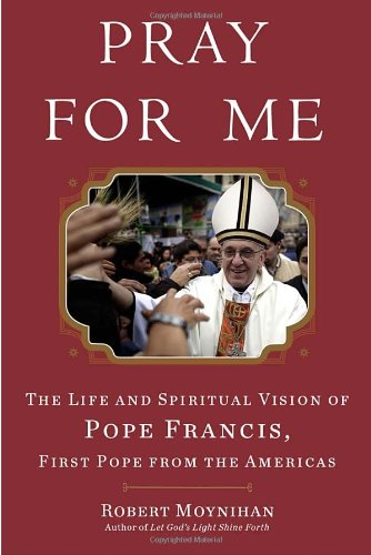 Pray for Me: The Life and Spiritual Vision of Pope Francis, First Pope from the Americas by Robert Moynihan