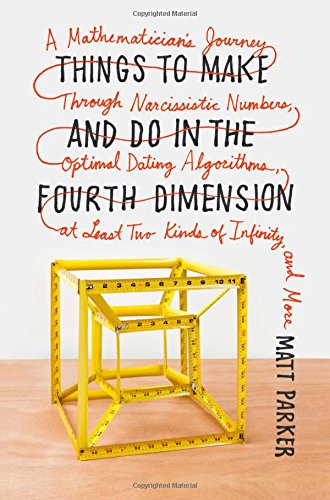 Things to Make and Do in the Fourth Dimension: A Mathematician's Journey Through Narcissistic Numbers, Optimal Dating Algorithms, at Least Two Kinds of Infinity, and More by Matt Parker