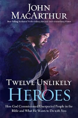 Twelve unlikely heroes : how God commissioned unexpected people in the Bible and what he wants to do with you