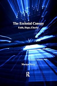 The Ecclesial Canopy: Faith, Hope, Charity (Explorations in Practical, Pastoral and Empirical Theology) by Martyn Percy