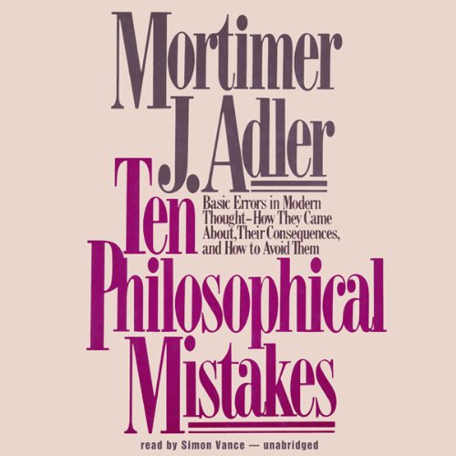 Ten Philosophical Mistakes: Basic Errors in Modern Thought - How They Came About, Their Consequences, and How to Avoid Them