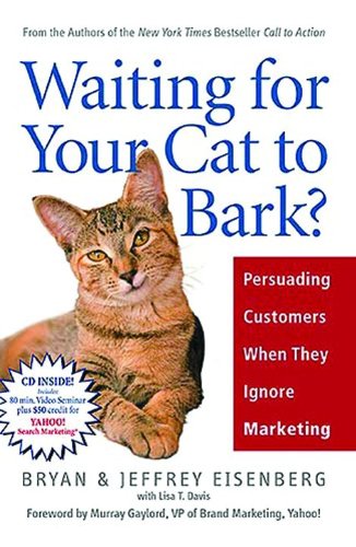 Waiting for Your Cat to Bark?: Persuading Customers When They Ignore Marketing by Bryan Eisenberg
