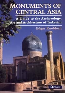Monuments of Central Asia: A Guide to the Archaeology, Art and Architecture of Turkestan by Edgar Knobloch