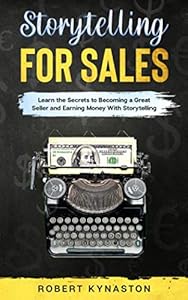 Storytelling For Sales: Learn The Secrets To Become A Great Seller And Earning Money With Storytelling | The Ultimate Guide For Storytelling For Business, How To Tell A Story and Win In Sale by Robert Kynaston