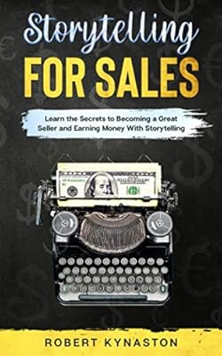 Storytelling For Sales: Learn The Secrets To Become A Great Seller And Earning Money With Storytelling | The Ultimate Guide For Storytelling For Business, How To Tell A Story and Win In Sale