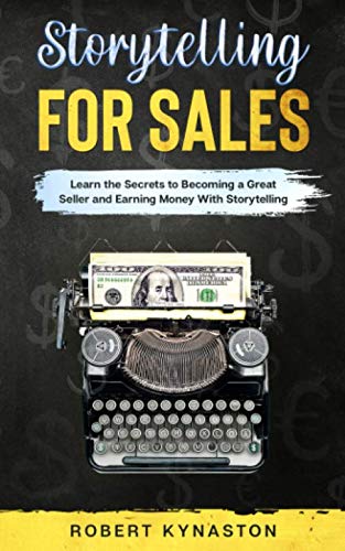 Storytelling For Sales: Learn The Secrets To Become A Great Seller And Earning Money With Storytelling | The Ultimate Guide For Storytelling For Business, How To Tell A Story and Win In Sale by Robert Kynaston