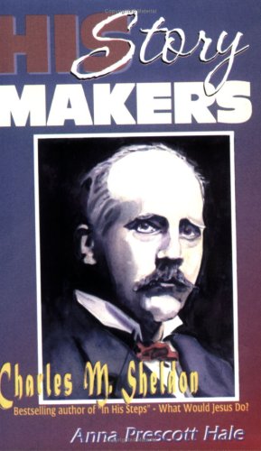 Charles M. Sheldon: Best Selling Author of "In His Steps" - What Would Jesus Do? by Anna Prescott Hale