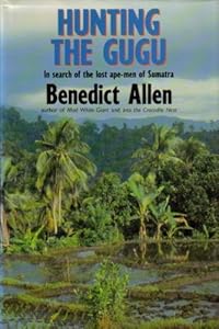 Hunting the Gugu: In search of the lost ape-men of Sumatra by Benedict Allen