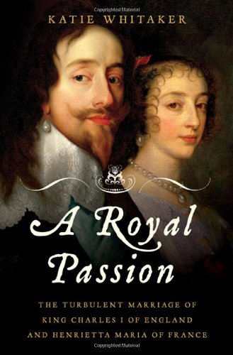 A Royal Passion: The Turbulent Marriage of King Charles I of England and Henrietta Maria of France by Katie Whitaker