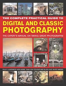 The Complete Practical Guide to Digital and Classic Photography: The Experts Manual on Taking Great Photographs