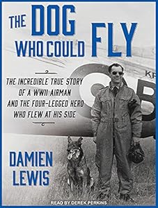 The Dog Who Could Fly: The Incredible True Story of a WWII Airman and the Four-legged Hero Who Flew at His Side