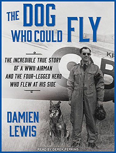 The Dog Who Could Fly: The Incredible True Story of a WWII Airman and the Four-legged Hero Who Flew at His Side by Damien Lewis