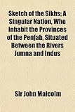 Sketch of the Sikhs; A Singular Nation, Who Inhabit the Provinces of the Penjab, Situated Between the Rivers Jumna and Indus Sketch of the Sikhs; A Singular Nation, Who Inhabit the Provinces of the Penjab, Situated Between the Rivers Jumna and Indus