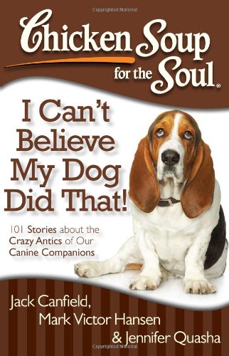 Chicken Soup for the Soul: I Can't Believe My Dog Did That!: 101 Stories about the Crazy Antics of Our Canine Companions by Jennifer Quasha