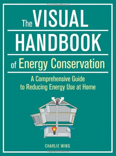 The Visual Handbook of Energy Conservation: A Comprehensive Guide to Reducing Energy Use at Home by Charlie Wing