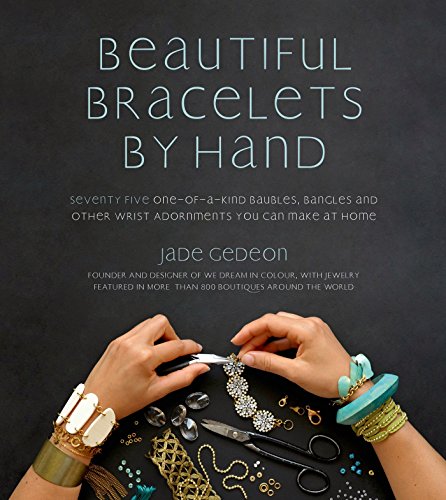 Beautiful Bracelets By Hand: Seventy Five One-of-a-Kind Baubles, Bangles and Other Wrist Adornments You Can Make At Home by Jade Gedeon