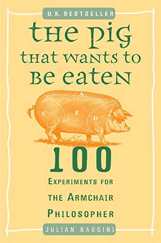 The Pig That Wants to Be Eaten: 100 Experiments for the Armchair Philosopher by Julian Baggini
