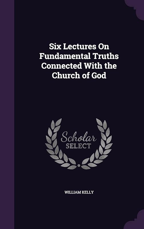 Six Lectures On Fundamental Truths Connected With the Church of God by Professor of Criminology William Kelly