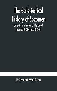 The ecclesiastical history of Sozomen: comprising a history of the church from A. D. 324 to A. D. 440 Also the Ecclesiastical History of ... By Photius, Patriarch of Constantinople