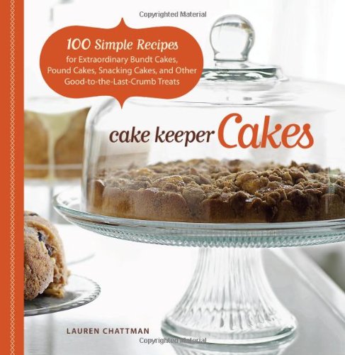 Cake Keeper Cakes: 100 Simple Recipes for Extraordinary Bundt Cakes, Pound Cakes, Snacking Cakes, and Other Good-to-the-Last-Crumb Treats by Lauren Chattman