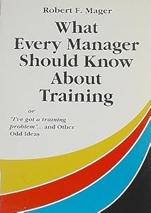What Every Manager Should Know About Training: Or I'Ve Got a Training Problem and Other Odd Ideas