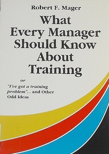 What Every Manager Should Know About Training: Or I'Ve Got a Training Problem and Other Odd Ideas by Robert F. Mager
