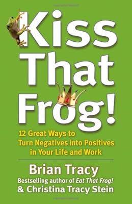 Kiss That Frog!: 12 Great Ways to Turn Negatives into Positives in Your Life and Work