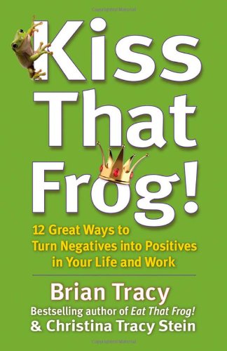 Kiss That Frog!: 12 Great Ways to Turn Negatives into Positives in Your Life and Work by Brian Tracy