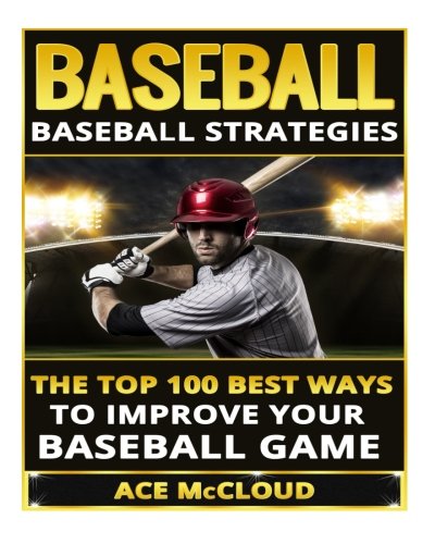 Baseball: Baseball Strategies- The Top 100 Best Ways To Improve Your Baseball Game (Baseball Strategies, Baseball Guide, Baseball Hitting, Baseball Pitching, Baseball Game)