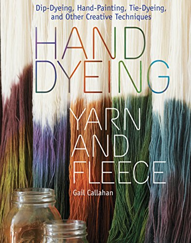 Hand Dyeing Yarn and Fleece: Custom-Color Your Favorite Fibers with Dip-Dyeing, Hand-Painting, Tie-Dyeing, and Other Creative Techniques by Gail Callahan