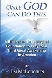 Only God Can Do This: A Biblical and Theological Foundation to Pray for a Third Great Awakening in America by Jim McLoughlin