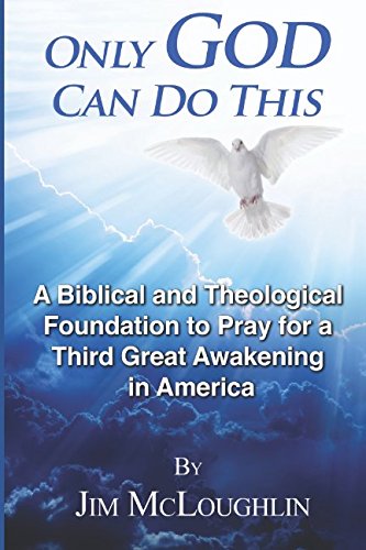 Only God Can Do This: A Biblical and Theological Foundation to Pray for a Third Great Awakening in America by Jim McLoughlin