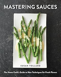 Mastering Sauces: The Home Cook's Guide to New Techniques for Fresh Flavors by Susan Volland