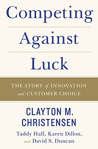 Competing Against Luck: The Story of Innovation and Customer Choice by Clayton M. Christensen