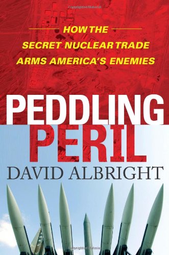 Peddling Peril: How the Secret Nuclear Trade Arms America's Enemies by David Albright