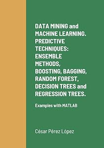 DATA MINING and MACHINE LEARNING. PREDICTIVE TECHNIQUES: ENSEMBLE METHODS, BOOSTING, BAGGING, RANDOM FOREST, DECISION TREES and REGRESSION TREES.: Examples with MATLAB by César Pérez López