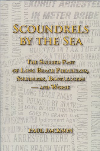 Scoundrels by the Sea: The Sullied Past of Long Beach Politicians, Swindlers, Bootleggers -- and Worse by Paul Jackson