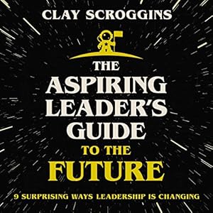 The Aspiring Leader's Guide to the Future: 9 Surprising Ways Leadership Is Changing by Clay Scroggins