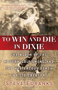 To Win and Die in Dixie: The Birth of the Modern Golf Swing and the Mysterious Death of Its Creator by Steve Eubanks