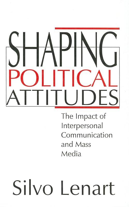 Shaping Political Attitudes: The Impact of Interpersonal Communication and Mass Media by Silvo Lenart