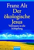 Der ökologische Jesus: Vertrauen in die Schöpfung - Franz Alt