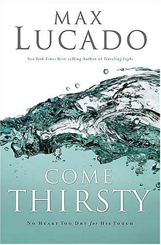 Come Thirsty: No Heart Too Dry for His Touch (Lucado, Max) by Max Lucado
