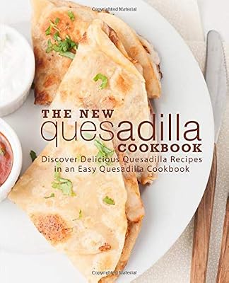 The New Quesadilla Cookbook: Discover Delicious Quesadilla Recipes in an Easy Quesadilla Cookbook (2nd Edition)