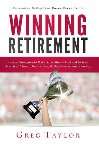Winning Retirement: Proven Strategies to Make Your Money Last and to Win Over Wall Street, Health-Care &amp; Big Government Spending by Greg Taylor