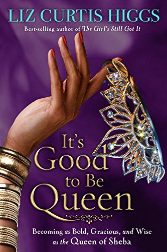 It's Good to Be Queen: Becoming as Bold, Gracious, and Wise as the Queen of Sheba by Liz Curtis Higgs
